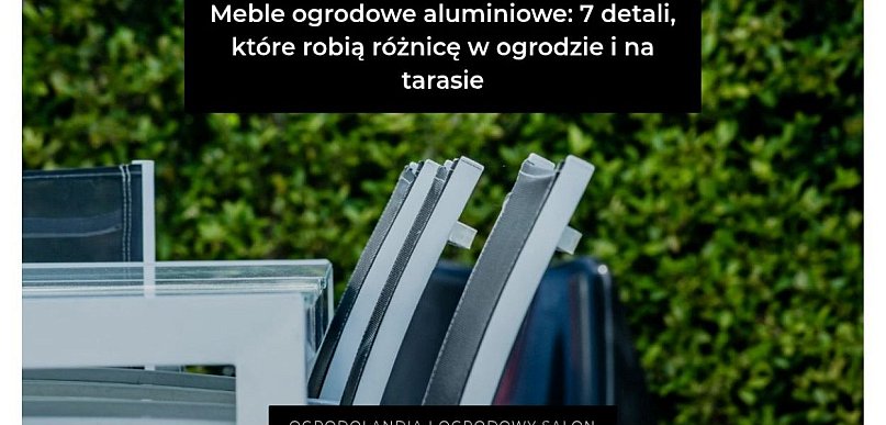 Meble ogrodowe aluminiowe: 7 detali, które robią różnicę w ogrodzie i na tarasie
